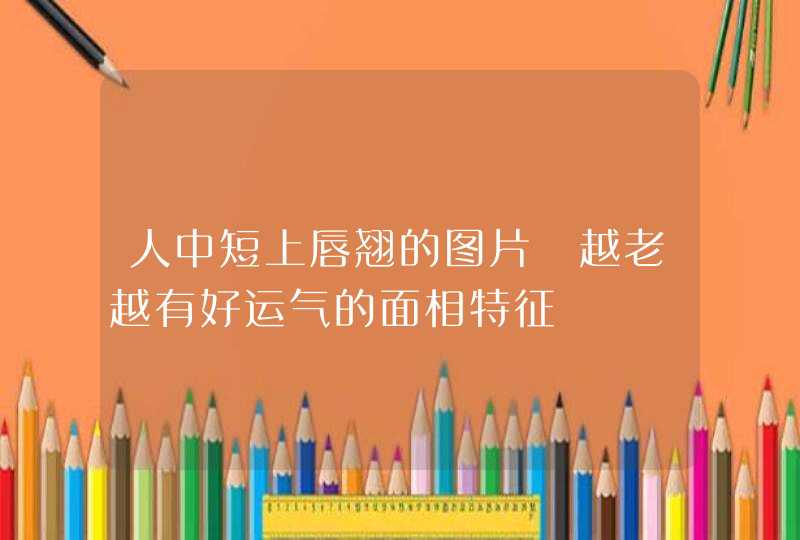 人中短上唇翘的图片 越老越有好运气的面相特征